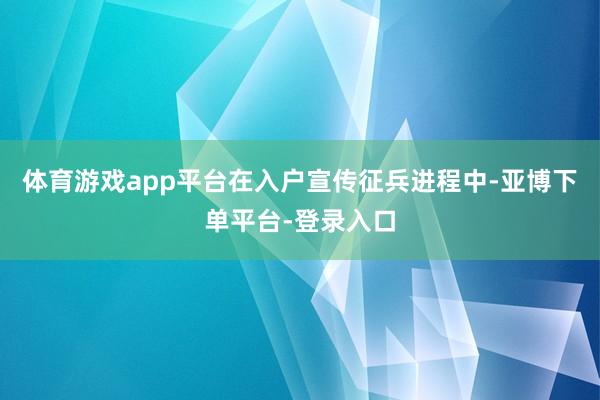 体育游戏app平台在入户宣传征兵进程中-亚博下单平台-登录入口