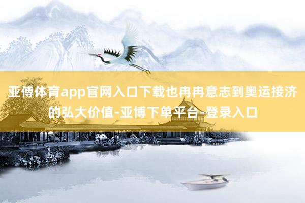 亚傅体育app官网入口下载也冉冉意志到奥运接济的弘大价值-亚博下单平台-登录入口