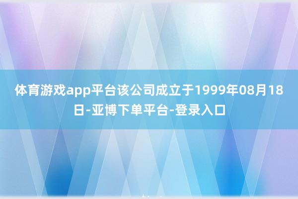 体育游戏app平台该公司成立于1999年08月18日-亚博下单平台-登录入口