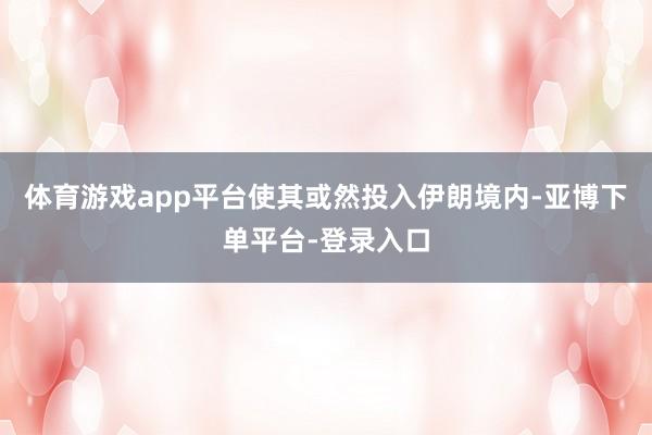 体育游戏app平台使其或然投入伊朗境内-亚博下单平台-登录入口