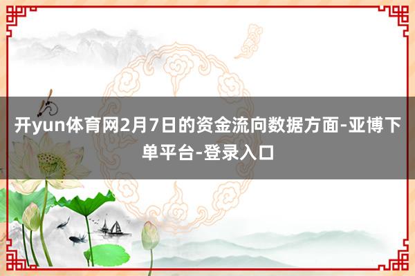 开yun体育网2月7日的资金流向数据方面-亚博下单平台-登录入口