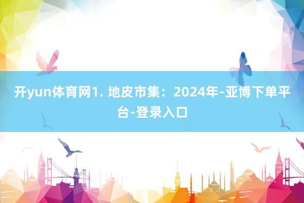 开yun体育网1. 地皮市集：2024年-亚博下单平台-登录入口