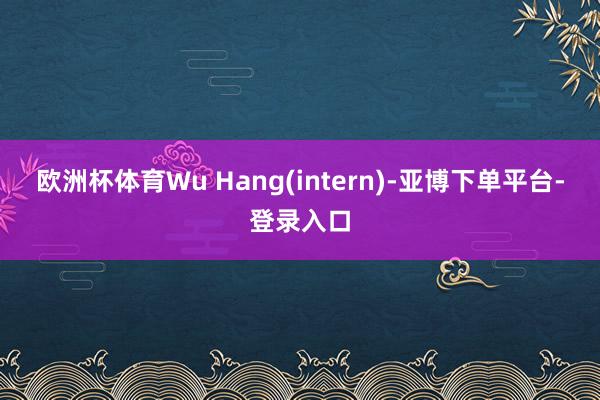 欧洲杯体育Wu Hang(intern)-亚博下单平台-登录入口