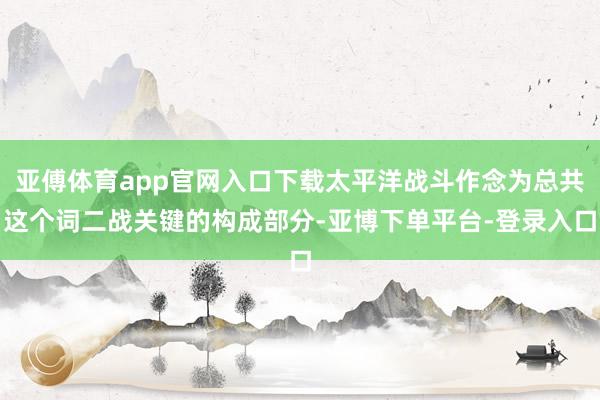 亚傅体育app官网入口下载太平洋战斗作念为总共这个词二战关键的构成部分-亚博下单平台-登录入口
