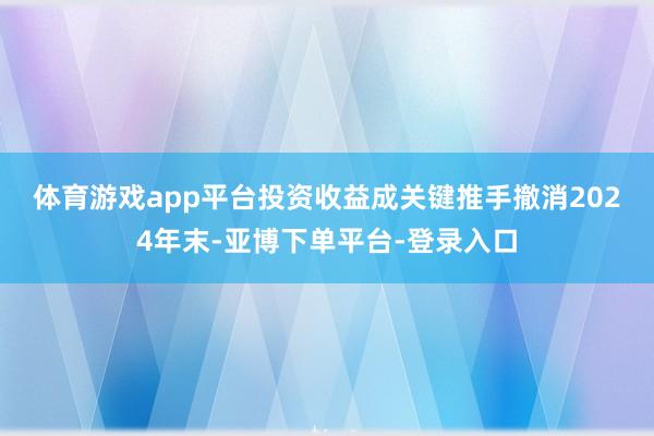 体育游戏app平台投资收益成关键推手　　撤消2024年末-亚博下单平台-登录入口