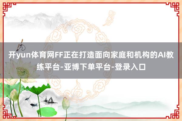 开yun体育网FF正在打造面向家庭和机构的AI教练平台-亚博下单平台-登录入口