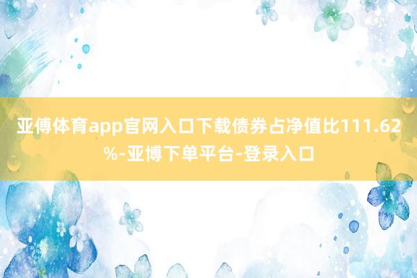 亚傅体育app官网入口下载债券占净值比111.62%-亚博下单平台-登录入口