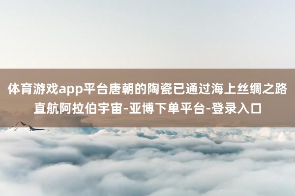 体育游戏app平台唐朝的陶瓷已通过海上丝绸之路直航阿拉伯宇宙-亚博下单平台-登录入口