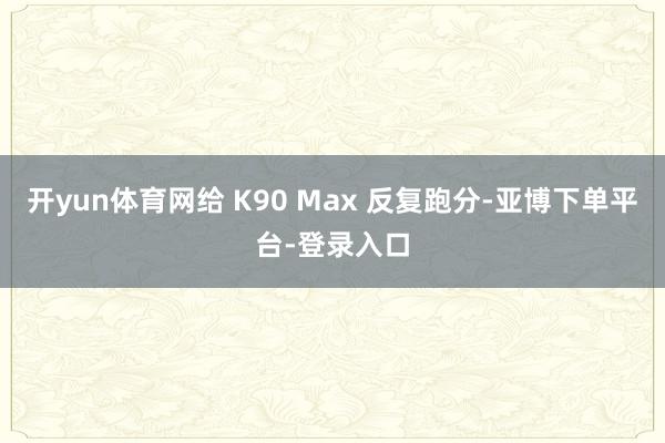 开yun体育网给 K90 Max 反复跑分-亚博下单平台-登录入口