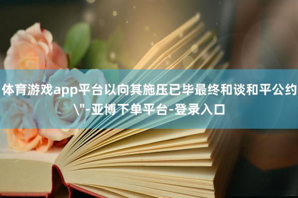 体育游戏app平台以向其施压已毕最终和谈和平公约