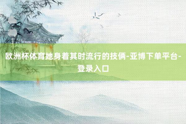 欧洲杯体育她身着其时流行的技俩-亚博下单平台-登录入口