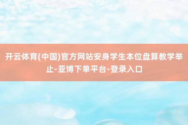 开云体育(中国)官方网站安身学生本位盘算教学举止-亚博下单平台-登录入口