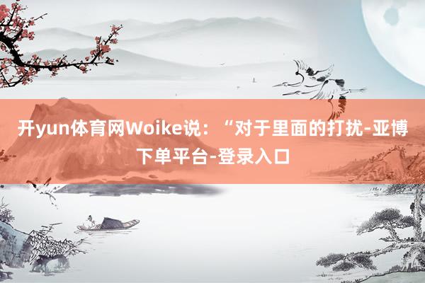 开yun体育网Woike说：“对于里面的打扰-亚博下单平台-登录入口