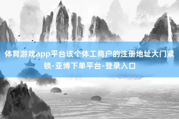 体育游戏app平台该个体工商户的注册地址大门紧锁-亚博下单平台-登录入口
