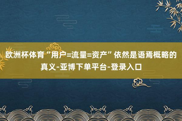 欧洲杯体育“用户=流量=资产”依然是语焉概略的真义-亚博下单平台-登录入口