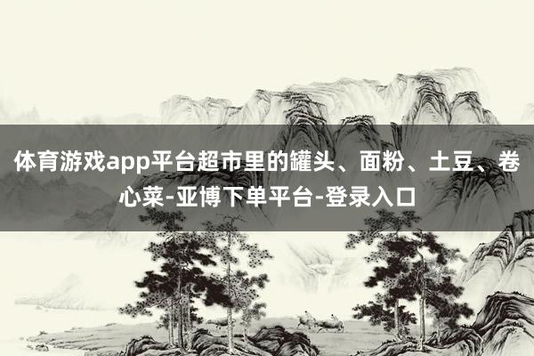 体育游戏app平台超市里的罐头、面粉、土豆、卷心菜-亚博下单平台-登录入口