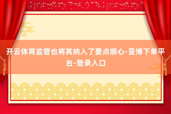 开云体育监管也将其纳入了要点顺心-亚博下单平台-登录入口