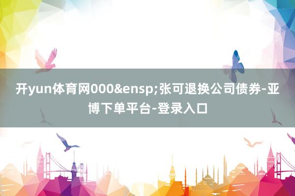 开yun体育网000&ensp;张可退换公司债券-亚博下单平台-登录入口