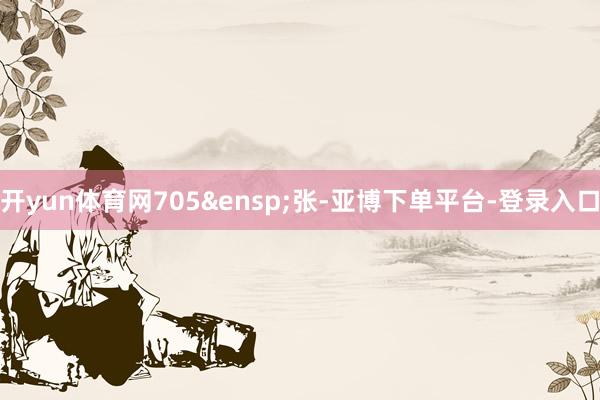 开yun体育网705&ensp;张-亚博下单平台-登录入口