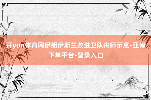 开yun体育网伊朗伊斯兰改进卫队舟师示意-亚博下单平台-登录入口
