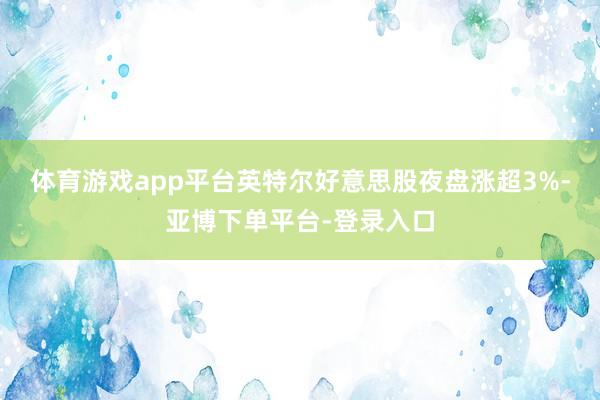 体育游戏app平台英特尔好意思股夜盘涨超3%-亚博下单平台-登录入口