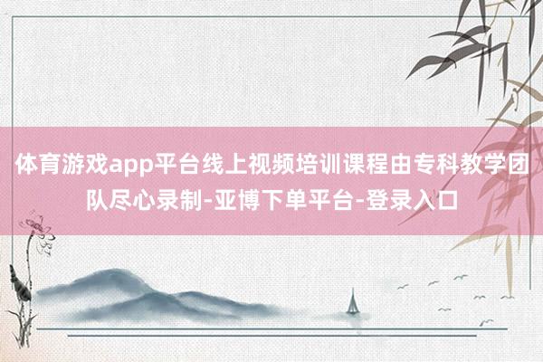 体育游戏app平台线上视频培训课程由专科教学团队尽心录制-亚博下单平台-登录入口