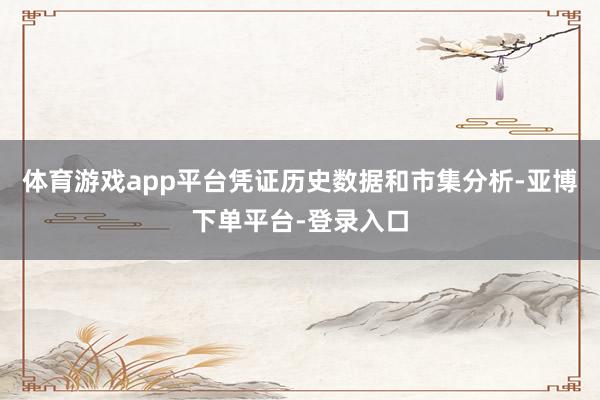 体育游戏app平台凭证历史数据和市集分析-亚博下单平台-登录入口