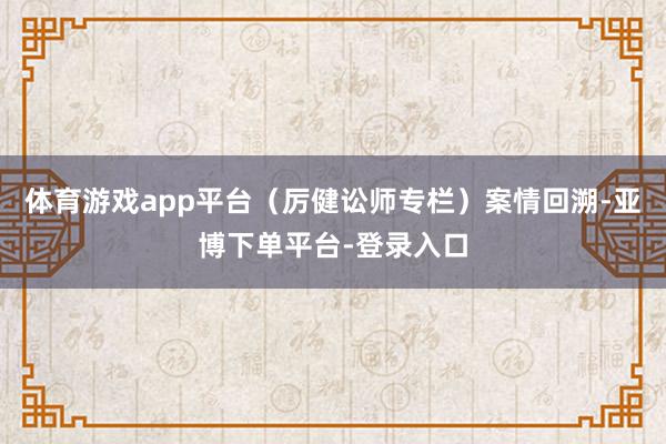 体育游戏app平台（厉健讼师专栏）　　案情回溯-亚博下单平台-登录入口