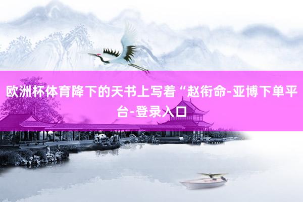 欧洲杯体育降下的天书上写着“赵衔命-亚博下单平台-登录入口