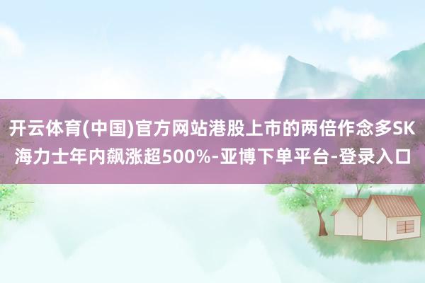 开云体育(中国)官方网站港股上市的两倍作念多SK海力士年内飙涨超500%-亚博下单平台-登录入口
