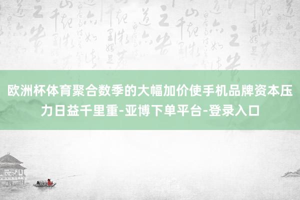 欧洲杯体育聚合数季的大幅加价使手机品牌资本压力日益千里重-亚博下单平台-登录入口