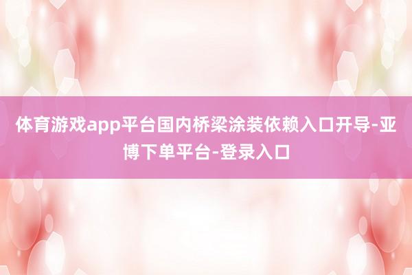 体育游戏app平台国内桥梁涂装依赖入口开导-亚博下单平台-登录入口
