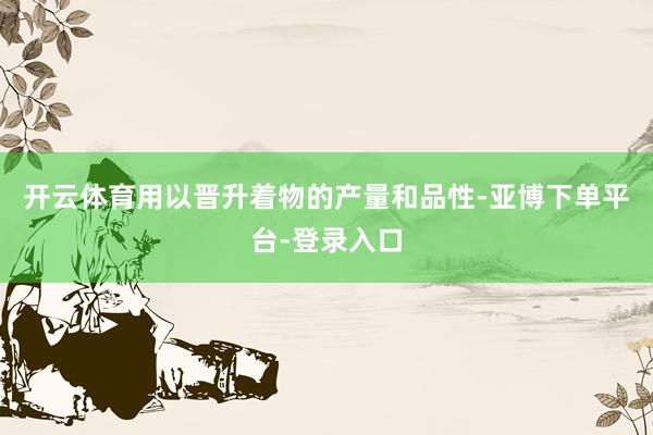 开云体育用以晋升着物的产量和品性-亚博下单平台-登录入口