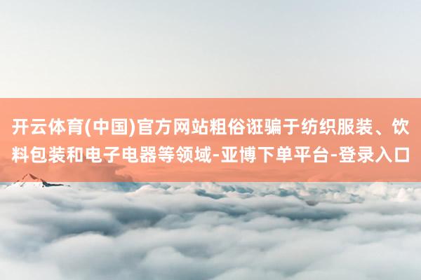 开云体育(中国)官方网站粗俗诳骗于纺织服装、饮料包装和电子电器等领域-亚博下单平台-登录入口
