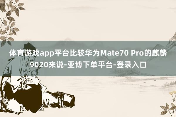 体育游戏app平台比较华为Mate70 Pro的麒麟9020来说-亚博下单平台-登录入口