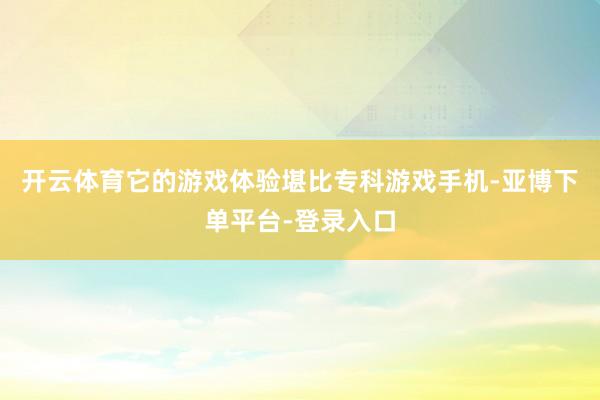 开云体育它的游戏体验堪比专科游戏手机-亚博下单平台-登录入口