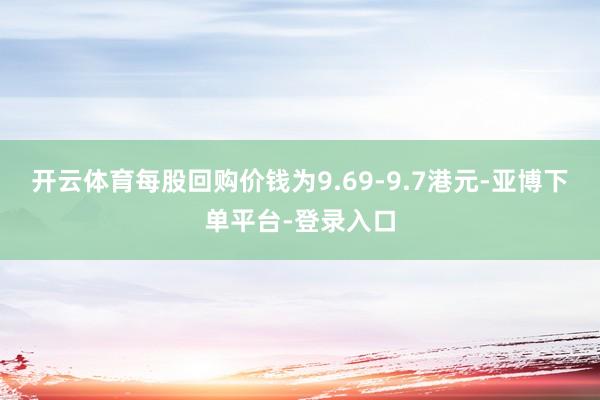 开云体育每股回购价钱为9.69-9.7港元-亚博下单平台-登录入口
