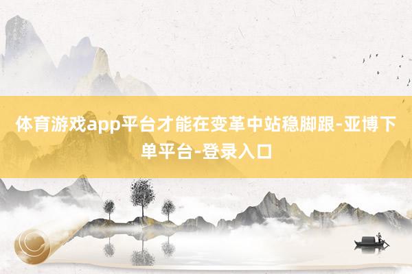 体育游戏app平台才能在变革中站稳脚跟-亚博下单平台-登录入口