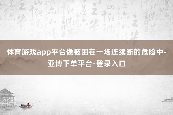 体育游戏app平台像被困在一场连续断的危险中-亚博下单平台-登录入口