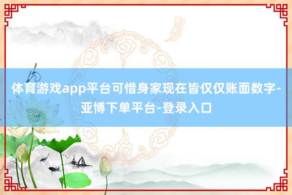 体育游戏app平台可惜身家现在皆仅仅账面数字-亚博下单平台-登录入口