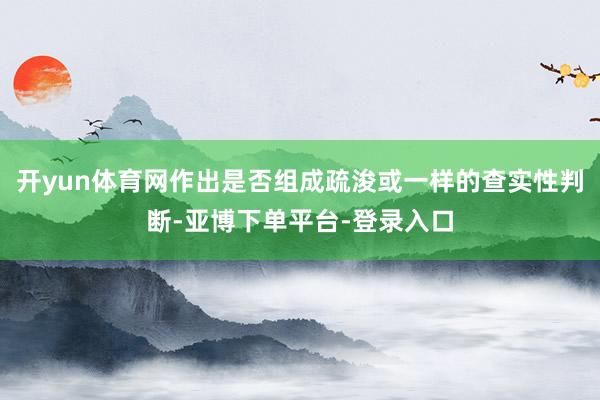 开yun体育网作出是否组成疏浚或一样的查实性判断-亚博下单平台-登录入口