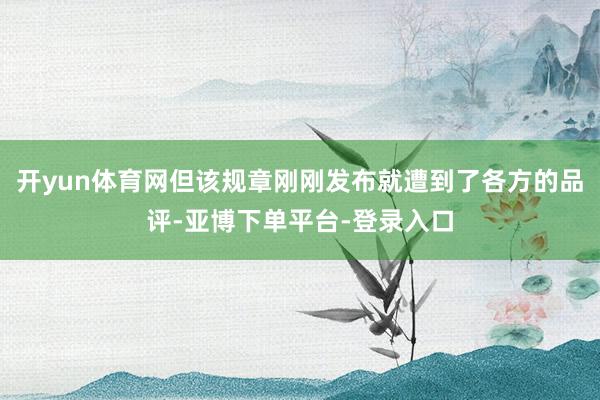 开yun体育网但该规章刚刚发布就遭到了各方的品评-亚博下单平台-登录入口