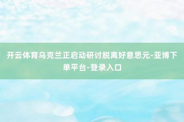 开云体育乌克兰正启动研讨脱离好意思元-亚博下单平台-登录入口