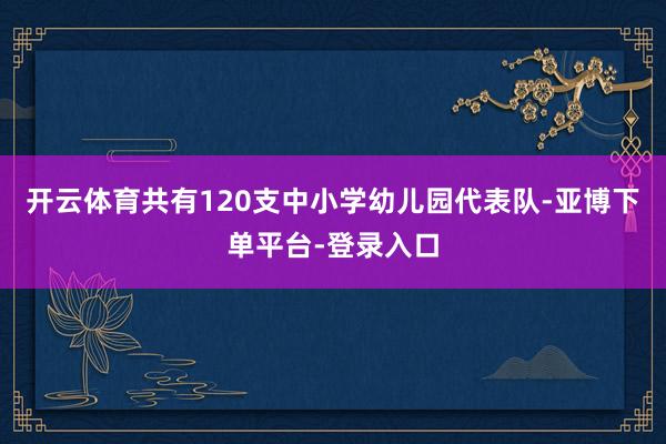 开云体育共有120支中小学幼儿园代表队-亚博下单平台-登录入口