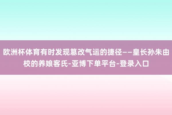 欧洲杯体育有时发现篡改气运的捷径——皇长孙朱由校的养娘客氏-亚博下单平台-登录入口