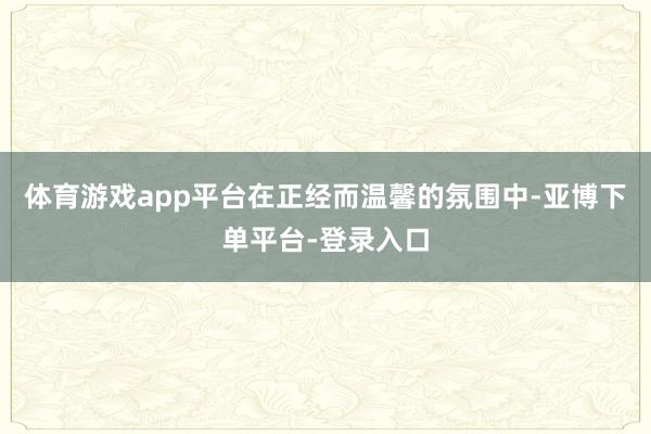 体育游戏app平台在正经而温馨的氛围中-亚博下单平台-登录入口