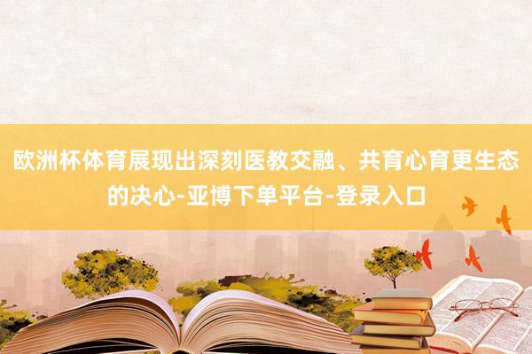 欧洲杯体育展现出深刻医教交融、共育心育更生态的决心-亚博下单平台-登录入口