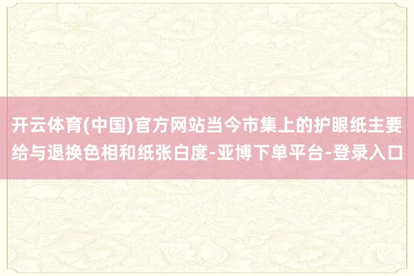 开云体育(中国)官方网站当今市集上的护眼纸主要给与退换色相和纸张白度-亚博下单平台-登录入口