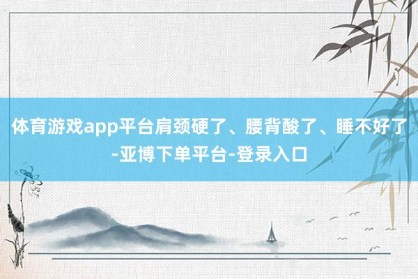 体育游戏app平台肩颈硬了、腰背酸了、睡不好了-亚博下单平台-登录入口