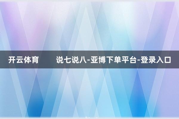 开云体育        说七说八-亚博下单平台-登录入口